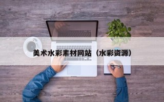 张掖美术水彩素材网站（水彩资源）