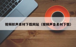 张掖视频拟声素材下载网站（视频声音素材下载）