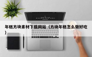 张掖年糕方块素材下载网站（方块年糕怎么做好吃）