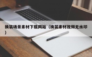 张掖换装场景素材下载网站（换装素材视频无水印）