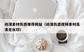 张掖动漫素材伤感推荐网站（动漫伤感视频素材高清无水印）