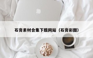 张掖石膏素材合集下载网站（石膏彩图）