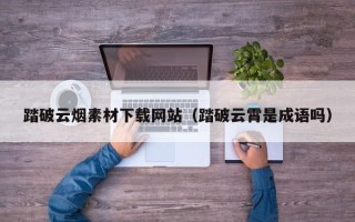 张掖踏破云烟素材下载网站（踏破云霄是成语吗）