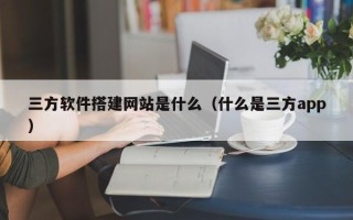 张掖三方软件搭建网站是什么（什么是三方app）