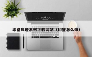 张掖印鉴痕迹素材下载网站（印鉴怎么做）