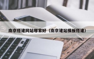 张掖南京搭建网站哪家好（南京建站模板搭建）