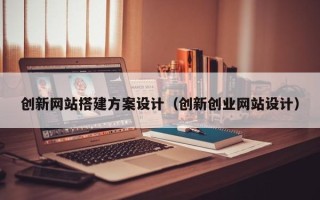 张掖创新网站搭建方案设计（创新创业网站设计）